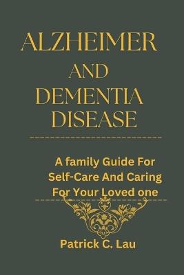 Alzheimer And Dementia Disease: A Family Guide for Self-Care And Caring For Your Loved Ones - Patrick C Lau - cover