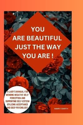 You are beautiful just the way you are: Lady's Manual for Mending Negative Self-Perception and Supporting Self-Esteem Utilizing Acceptance and Deep Psychology - Mary Smith - cover