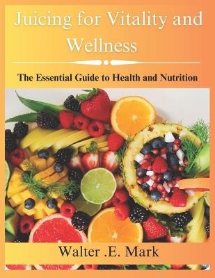 Juicing for vitality and wellness: The essential guide to health and nutrition - Walter E Mark - cover