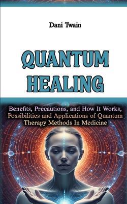 Quantum Healing: Benefits, Precautions, and How It Works, Possibilities and Applications of Quantum Therapy Methods In Medicine - Dani Twain - cover