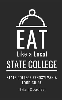 Eat Like a Local-State College: State College Pennsylvania Food Guide - Eat Like A Local,Brian Douglas - cover