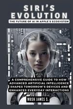 Siri's Evolution: The Future of AI in Apple's Ecosystem: A Comprehensive Guide to How Advanced Artificial Intelligence Shapes Tomorrow's Devices and Enhances Everyday Interactions