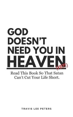 God Doesn't Need You in Heaven: Read This Book So That Satan Can't Cut Your Life Short - Travis Lee Peters - cover