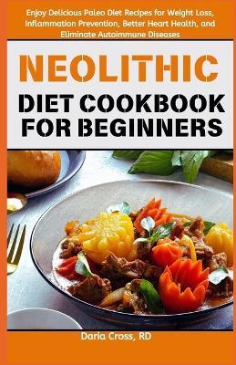 Neolithic Diet Cookbook for Beginners: Enjoy Delicious Paleo Diet Recipes for Weight Loss, Inflammation Prevention, Better Heart Health, and Eliminate Autoimmune Diseases - Daria Cross Rd - cover