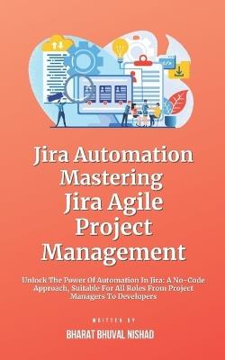 Jira Automation: Mastering Jira Agile Project Management: Unlock The Power Of Automation In Jira: A No-Code Approach, Suitable For All Roles From Project Managers To Developers - Bharat Bhuval Nishad - cover