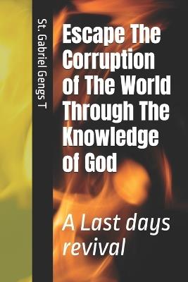 Escape The Corruption of The World Through The Knowledge of God: A Last days revival - Gabriel Gengs Tjihango - cover