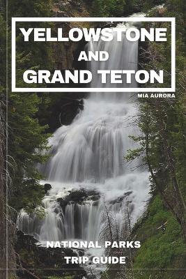 Yellowstone and Grand Teton National Parks Trip Guide: Embark on the Ultimate Journey through America's Majestic Wilderness: Exclusive Insider Tips, Hidden Treasures, and Unmissable Wonders - Mia Aurora - cover