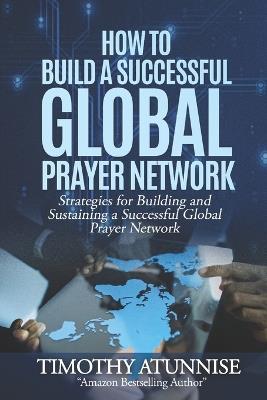 How to Build a Successful Global Prayer Network: Strategies for Building and Sustaining a Successful Global Prayer Network - Timothy Atunnise - cover