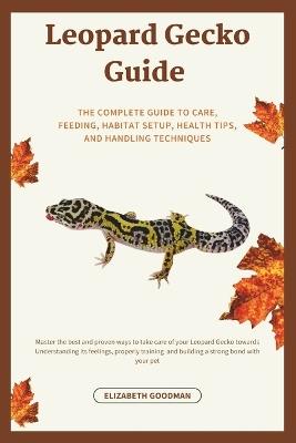 Leopard Gecko Guide: The Complete Guide to Care, Feeding, Habitat Setup, Health Tips, and Handling Techniques - Elizabeth Goodman - cover