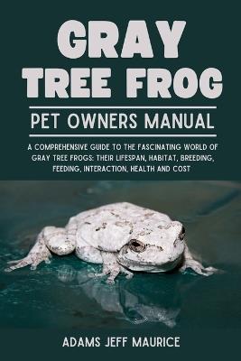 Gray Tree Frog: A Comprehensive Guide To The Fascinating World Of Gray Tree Frogs: Their Lifespan, Habitat, Breeding, Feeding, Interaction, Health And Cost - Adams Jeff Maurice - cover