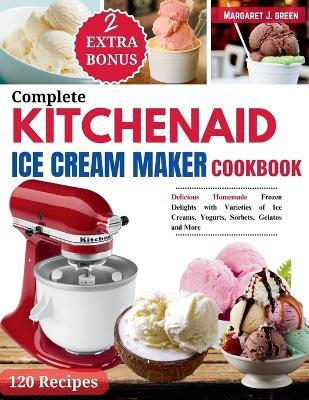 Complete KitchenAid Ice Cream Maker Cookbook: Delicious Homemade Frozen Delights with Varieties of Ice Creams, Yogurts, Sorbets, Gelatos and More - Margaret J Green - cover