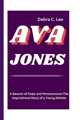 Ava Jones: A Beacon of Hope and Perseverance-The Inspirational Story of a Young Athlete - Debra C Lee - cover