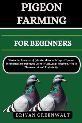 Pigeon Farming for Beginners: Master the Essentials of Columbiculture with Expert Tips and Techniques: Comprehensive Guide to Loft Setup, Breeding, Health Management, and Profitability - Briyan Greenwalt - cover