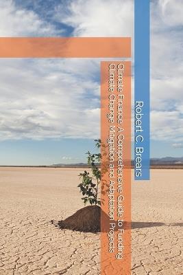 Climate Finance: A Comprehensive Guide to Funding Climate Change Mitigation and Adaptation Projects - Robert C Brears - cover