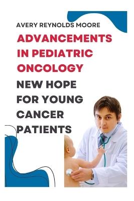 Advancements in Pediatric Oncology: New Hope for Young Cancer Patients-Immunotherapy, Personalized Medicine, Artificial Intelligence, Early Detection, and Cutting-Edge Research - Avery Reynolds Moore - cover
