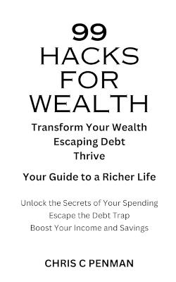 99 Hacks for Wealth: Transform Your Wealth, Escaping Debt, Thrive - Your Guide to a Richer Life - Chris C Penman - cover