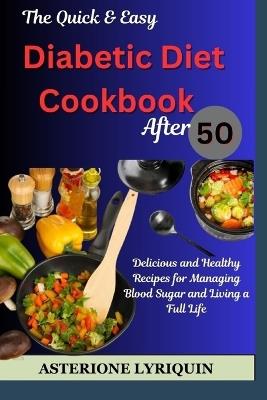 he Quick & Easy Diabetic Diet Cookbook After 50: Delicious and Healthy Recipes for Managing Blood Sugar and Living a Full Life - Asterione Lyriquin - cover