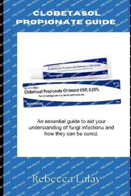 Clobetasol Propionate Guide: An essential guide to aid your understanding of fungi infections and how they can be cured. - Rebecca Lalav - cover