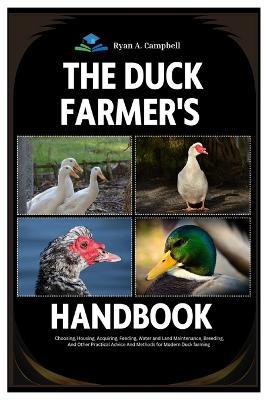 The Duck Farmer's Handbook: Choosing, Housing, Acquiring, Feeding, Water and Land Maintenance, Breeding, And Other Practical Advice and Methods for Modern Duck Farming - Ryan A Campbell - cover