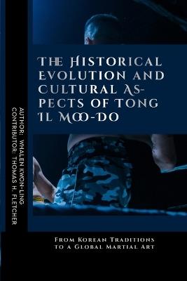 The Historical Evolution and Cultural Aspects of Tong Il Moo-Do: From Korean Traditions to a Global Martial Art - Thomas H Fletcher,Whalen Kwon-Ling - cover