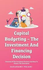 Capital Budgeting - The Investment And Financing Decision: Elements Of The Investment Decision And How To Finance The Investment