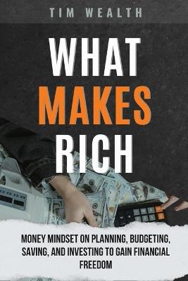 What Makes Rich: Money Mindset on Planning, Budgeting, Saving, and Investing to Gain Financial Freedom - Tim Wealth - cover