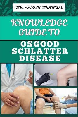 Knowledge Guide to Osgood Schlatter Disease: Essential Manual To Causes, Symptoms, Diagnosis, Treatment, And Pain Management For Active Adolescents And Athletes - Aaron Branum - cover