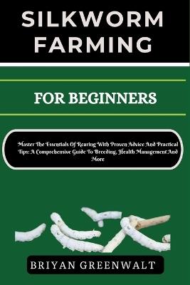 Silkworm Farming for Beginners: Master The Essentials Of Rearing With Proven Advice And Practical Tips: A Comprehensive Guide To Breeding, Health Management And More - Briyan Greenwalt - cover