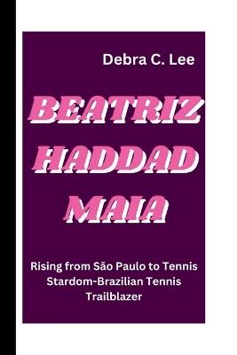 Beatriz Haddad Maia: Rising from S?o Paulo to Tennis Stardom-Brazilian Tennis Trailblazer - Debra C Lee - cover