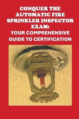 Conquer the Automatic Fire Sprinkler Inspector Exam: Your Comprehensive Guide to Certification - Philip Martin McCaulay - cover