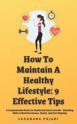 How To Maintain A Healthy Lifestyle: 9 Effective Tips: A Comprehensive Book For Health And Career Growth - Unlocking Skills In Nutrition Science, Health, And Diet Planning - Sadanand Pujari - cover