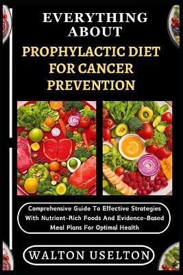 Everything about Prophylactic Diet for Cancer Prevention: Comprehensive Guide To Effective Strategies With Nutrient-Rich Foods And Evidence-Based Meal Plans For Optimal Health - Walton Uselton - cover