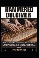 Hammered Dulcimer: Guide To Playing And Earning Money With Your Musical Skills Performance Tips For Musicians Of All Levels - Including Beginner Exercises, Jazz, Blues, And Classical Styles