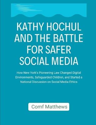 Kathy Hochul and the Battle for Safer Social Media: How New York's Pioneering Law Changed Digital Environments, Safeguarded Children, and Started a National Discussion on Social Media Ethics - Comf Matthews - cover