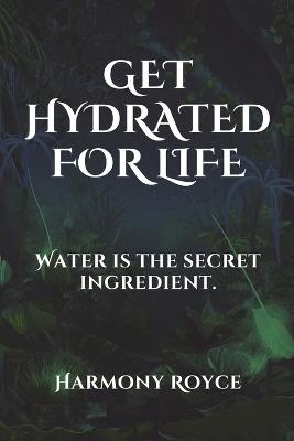 Get Hydrated for Life: Water is the secret ingredient. - Harmony Royce - cover