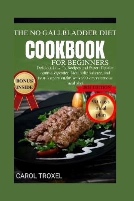 The No Gallbladder Cookbook for Beginners 2024: Delicious Low-Fat Recipes and Expert Tips for optimal digestion, Metabolic Balance, and Post-Surgery Vitality with a 90-day nutritious meal plan. - Carol Troxel - cover