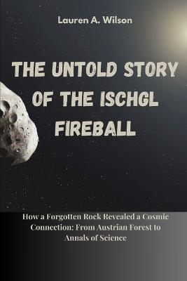 The Untold Story of the Ischgl Meteorite Fireball: How a Forgotten Rock Revealed a Cosmic Connection: From Austrian Forest to Annals of Science - Lauren A Wilson - cover