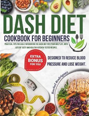 Dash Diet Cookbook for Beginners: Practical tips for easily integrating the Dash diet into your daily life, with lots of tasty and healthy kitchen-tested recipes. - Rachel Rodriguez - cover