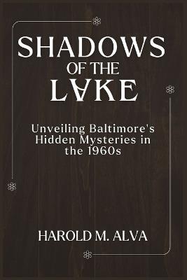 Shadows of the Lake: Unveiling Baltimore's Hidden Mysteries in the 1960s - Harold M Alva - cover