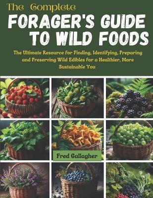 The Complete Forager's Guide to Wild Foods: The Ultimate Resource for Finding, Identifying, Preparing and Preserving Wild Edibles for a Healthier, More Sustainable You - Fred Gallagher - cover