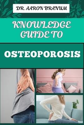 Knowledge Guide to Osteoporosis: Essential Manual To Prevention, Diagnosis, And Treatment Strategies For Stronger And Improved Bone Health - Aaron Branum - cover