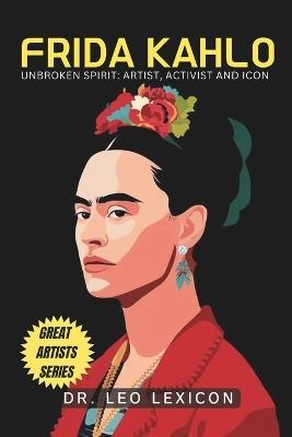 Frida Kahlo: Unbroken Spirit: Artist, Activist, and Icon - Leo Lexicon - cover