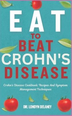 Eat to Beat Crohn's Disease: Crohn's Disease Cookbook: Recipes And Symptom Management Techniques - Londyn Delaney - cover