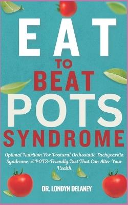 Eat to Beat Pots Syndrome: Optimal Nutrition For Postural Orthostatic Tachycardia Syndrome: A POTS-Friendly Diet That Can Alter Your Health - Londyn Delaney - cover