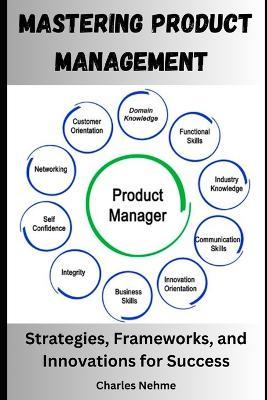 Mastering Product Management: Strategies, Frameworks, and Innovations for Success - Charles Nehme - cover