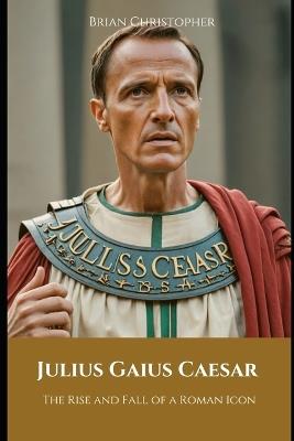 Julius Caesar: The Rise and Fall of a Roman Icon - Brian Christopher - cover