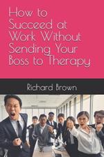 How to Succeed at Work Without Sending Your Boss to Therapy
