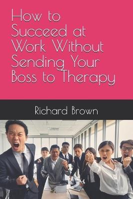 How to Succeed at Work Without Sending Your Boss to Therapy - Richard Brown - cover