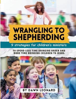 Wrangling to Shepherding: 9 Strategies for Children's Ministers to Spend Less Time Bringing Order and More Time Bringing Children to Jesus - Dawn Leonard - cover