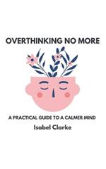 Overthinking No More: A Practical Guide to a Calmer Mind